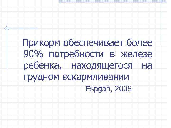 Прикорм обеспечивает более 90% потребности в железе ребенка, находящегося на грудном вскармливании Espgan, 2008