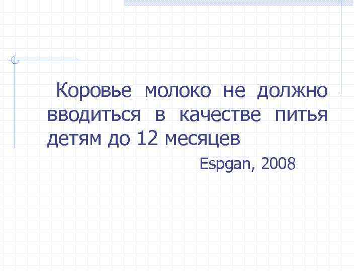 Коровье молоко не должно вводиться в качестве питья детям до 12 месяцев Espgan, 2008