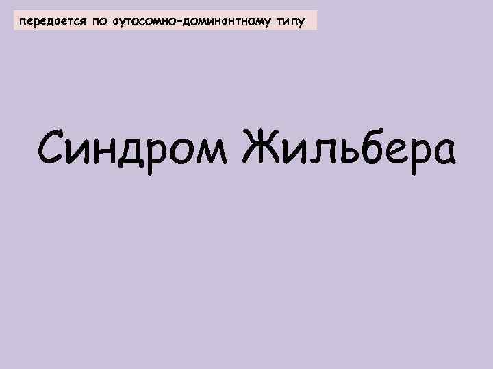 передается по аутосомно-доминантному типу Синдром Жильбера 