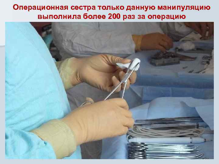 Операционная сестра только данную манипуляцию выполнила более 200 раз за операцию 