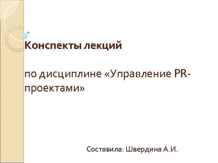 Конспекты лекций по дисциплине «Управление PRпроектами» Составила: Швердина А. И. 