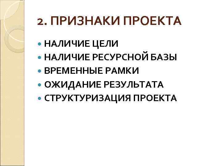 2. ПРИЗНАКИ ПРОЕКТА НАЛИЧИЕ ЦЕЛИ НАЛИЧИЕ РЕСУРСНОЙ БАЗЫ ВРЕМЕННЫЕ РАМКИ ОЖИДАНИЕ РЕЗУЛЬТАТА СТРУКТУРИЗАЦИЯ ПРОЕКТА
