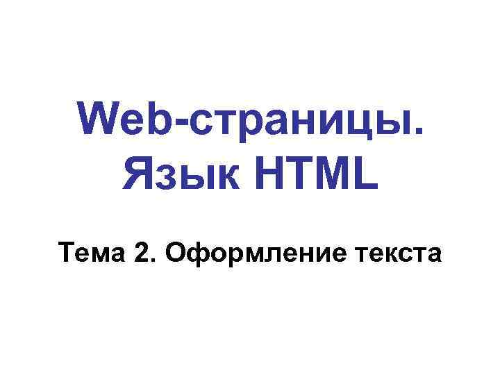 Web-страницы. Язык HTML Тема 2. Оформление текста 