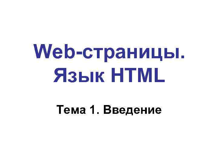 Web-страницы. Язык HTML Тема 1. Введение 