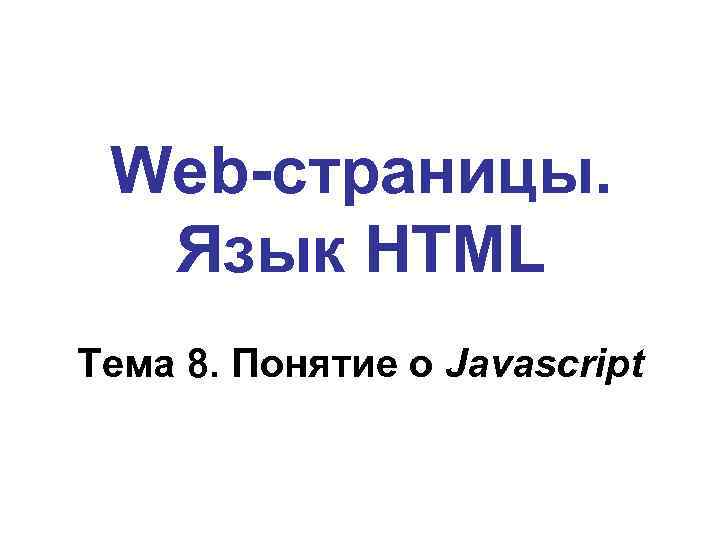 Web-страницы. Язык HTML Тема 8. Понятие о Javascript 
