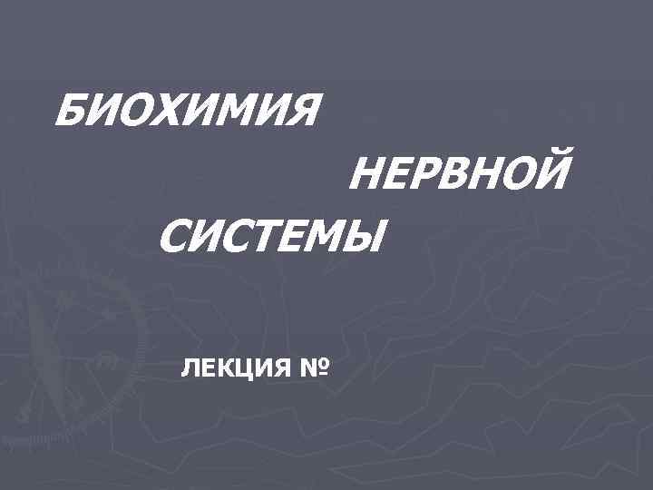 БИОХИМИЯ НЕРВНОЙ СИСТЕМЫ ЛЕКЦИЯ № 