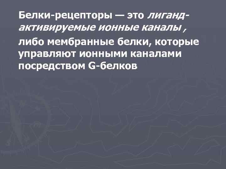 Белки-рецепторы — это лиганд- активируемые ионные каналы , либо мембранные белки, которые управляют ионными