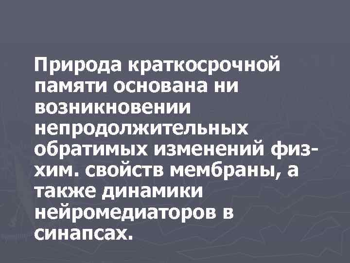Природа краткосрочной памяти основана ни возникновении непродолжительных обратимых изменений физхим. свойств мембраны, а также