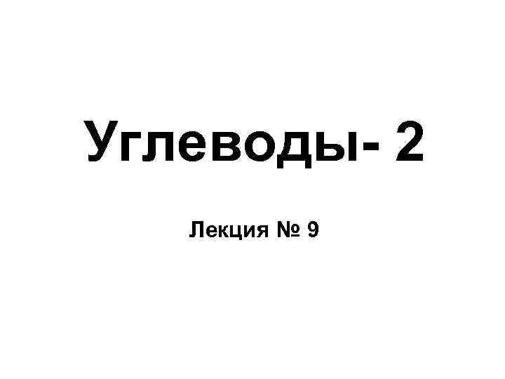 Углеводы- 2 Лекция № 9 