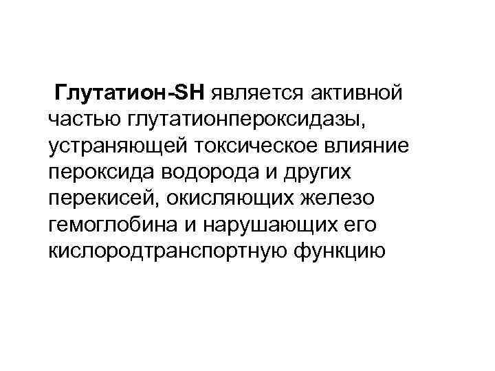 Глутатион-SH является активной частью глутатионпероксидазы, устраняющей токсическое влияние пероксида водорода и других перекисей, окисляющих