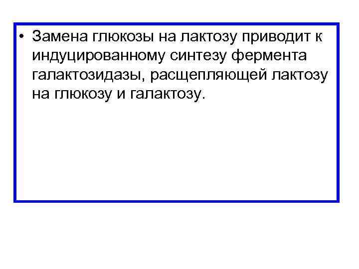 • Замена глюкозы на лактозу приводит к индуцированному синтезу фермента галактозидазы, расщепляющей лактозу