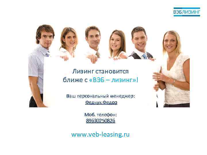 Лизинг становится ближе с «ВЭБ – лизинг» ! Ваш персональный менеджер: Федчук Федор Моб.
