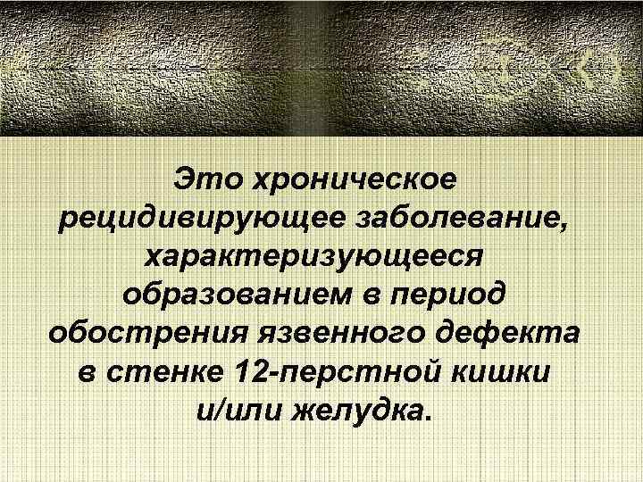 Это хроническое рецидивирующее заболевание, характеризующееся образованием в период обострения язвенного дефекта в стенке 12