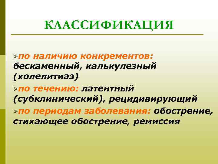 КЛАССИФИКАЦИЯ Øпо наличию конкрементов: бескаменный, калькулезный (холелитиаз) Øпо течению: латентный (субклинический), рецидивирующий Øпо периодам