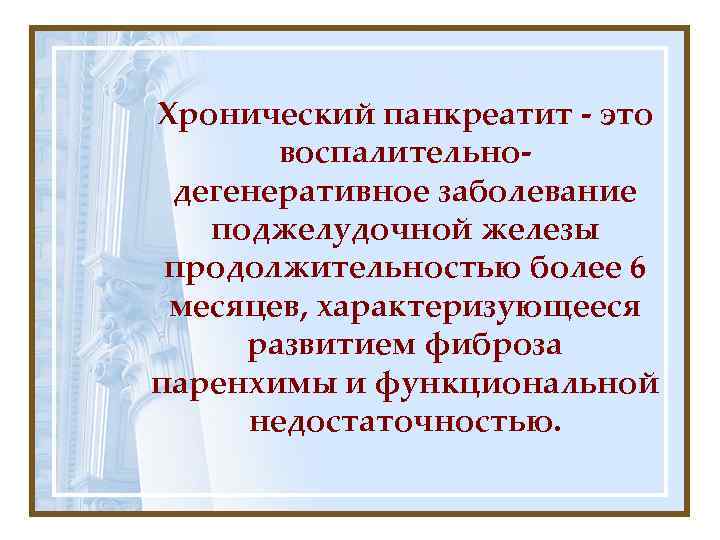 Хронический панкреатит - это воспалительнодегенеративное заболевание поджелудочной железы продолжительностью более 6 месяцев, характеризующееся развитием
