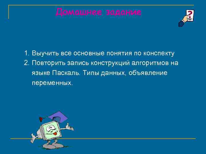 Домашнее задание 1. Выучить все основные понятия по конспекту 2. Повторить запись конструкций алгоритмов