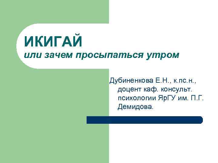 ИКИГАЙ или зачем просыпаться утром Дубиненкова Е. Н. , к. пс. н. , доцент