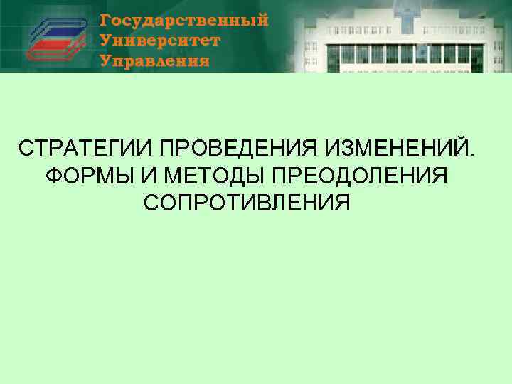 Государственный Университет Управления СТРАТЕГИИ ПРОВЕДЕНИЯ ИЗМЕНЕНИЙ. ФОРМЫ И МЕТОДЫ ПРЕОДОЛЕНИЯ СОПРОТИВЛЕНИЯ 