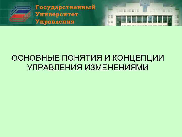 Государственный Университет Управления ОСНОВНЫЕ ПОНЯТИЯ И КОНЦЕПЦИИ УПРАВЛЕНИЯ ИЗМЕНЕНИЯМИ 