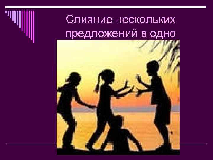 Слияние нескольких предложений в одно Как одним предложением можно описать действия детей? 