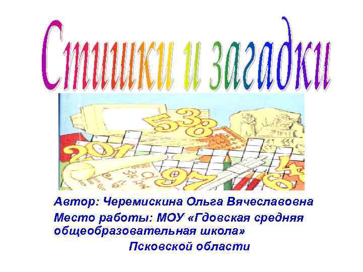 Автор: Черемискина Ольга Вячеславовна Место работы: МОУ «Гдовская средняя общеобразовательная школа» Псковской области 