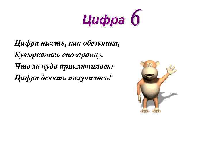 Цифра шесть, как обезьянка, Кувыркалась спозаранку. Что за чудо приключилось: Цифра девять получилась! 
