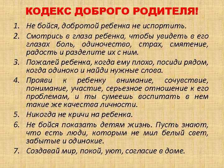 КОДЕКС ДОБРОГО РОДИТЕЛЯ! 1. Не бойся, добротой ребенка не испортить. 2. Смотрись в глаза