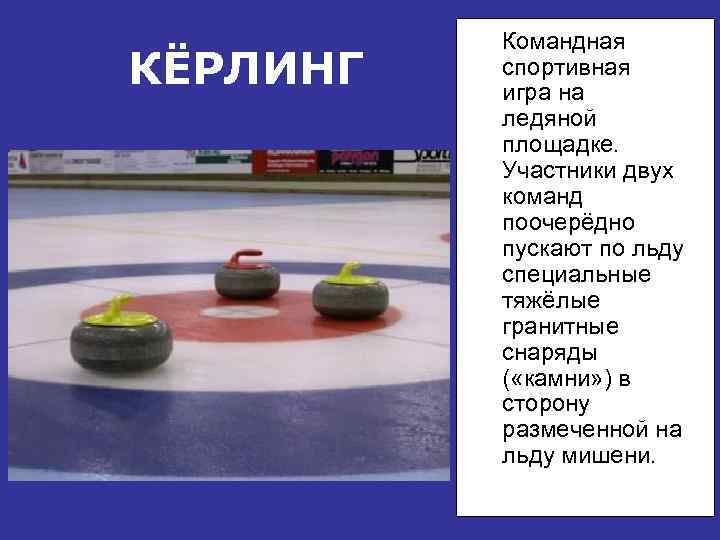 КЁРЛИНГ Командная спортивная игра на ледяной площадке. Участники двух команд поочерёдно пускают по льду