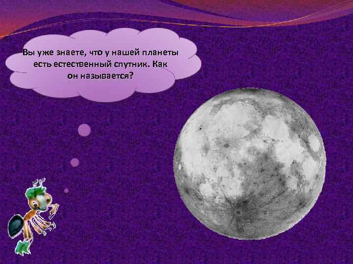 Вы уже знаете, что у нашей планеты есть естественный спутник. Как он называется? 