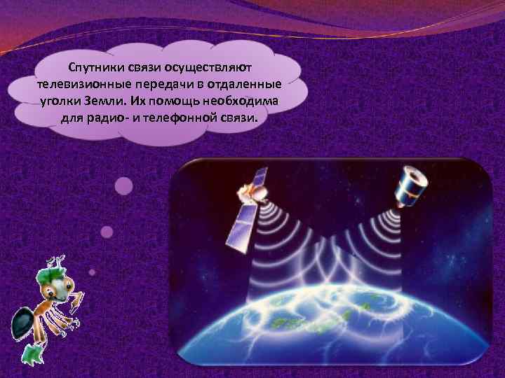 Спутники связи осуществляют телевизионные передачи в отдаленные уголки Земли. Их помощь необходима для радио-