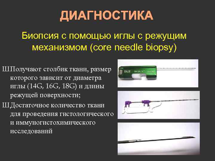 ДИАГНОСТИКА Биопсия с помощью иглы с режущим механизмом (core needle biopsy) Ш Получают столбик