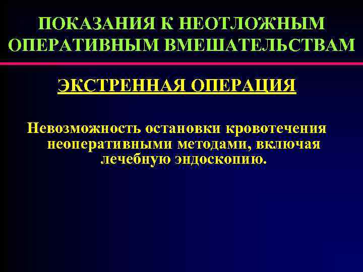 ПОКАЗАНИЯ К НЕОТЛОЖНЫМ ОПЕРАТИВНЫМ ВМЕШАТЕЛЬСТВАМ ЭКСТРЕННАЯ ОПЕРАЦИЯ Невозможность остановки кровотечения неоперативными методами, включая лечебную