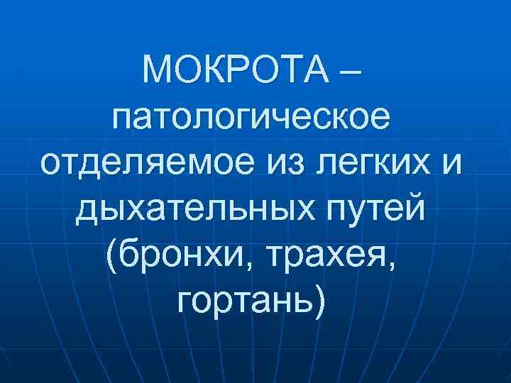 МОКРОТА – патологическое отделяемое из легких и дыхательных путей (бронхи, трахея, гортань) 