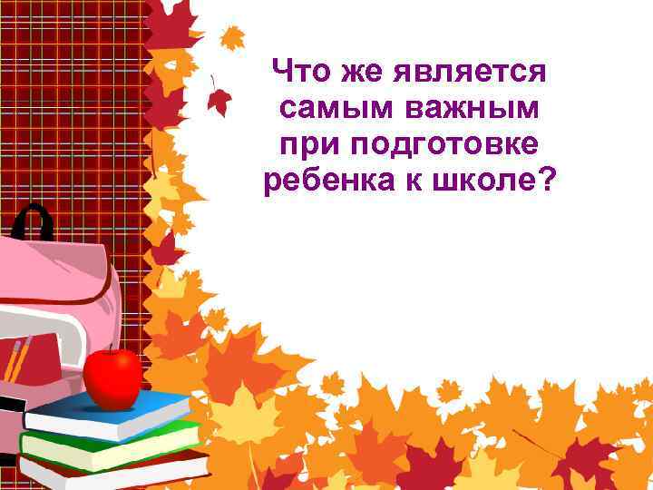 Что же является самым важным при подготовке ребенка к школе? 