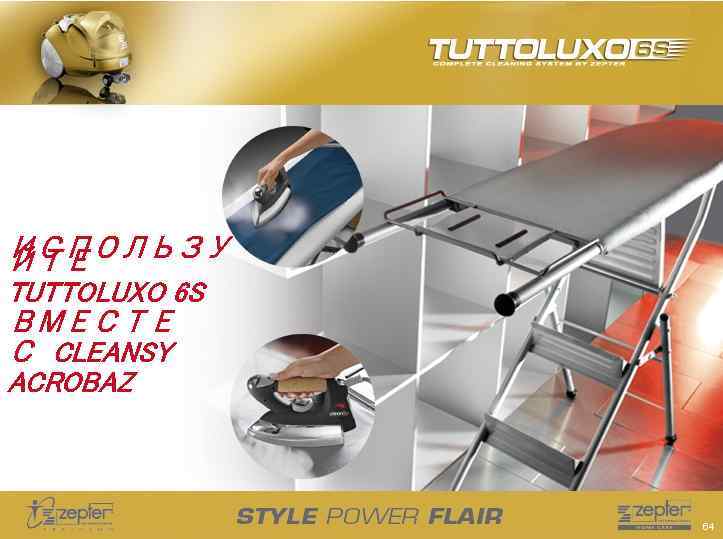 ИСПОЛЬЗУ ЙТЕ TUTTOLUXO 6 S ВМЕСТЕ С CLEANSY ACROBAZ 64 