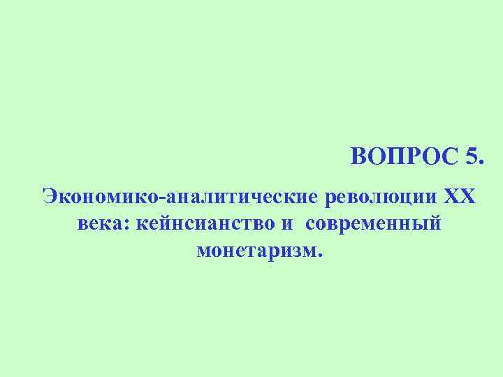 ВОПРОС 5. Экономико-аналитические революции ХХ века: кейнсианство и современный монетаризм. 