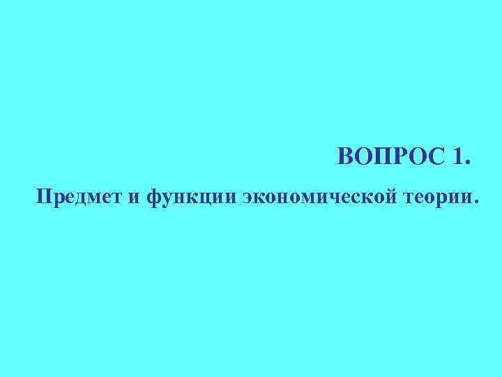 ВОПРОС 1. Предмет и функции экономической теории. 