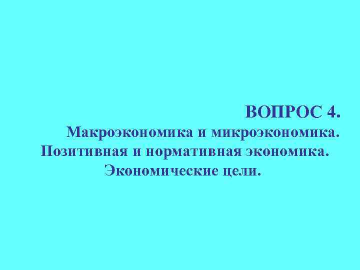 ВОПРОС 4. Макроэкономика и микроэкономика. Позитивная и нормативная экономика. Экономические цели. 