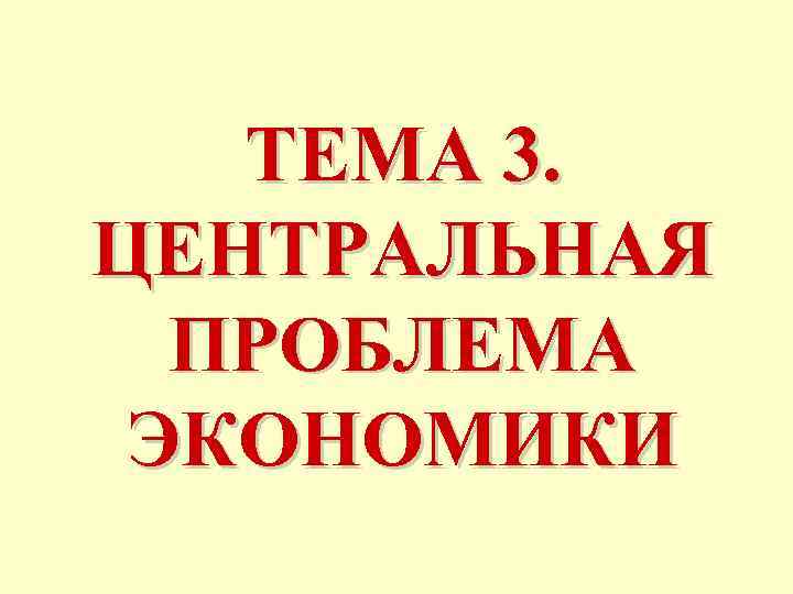 ТЕМА 3. ЦЕНТРАЛЬНАЯ ПРОБЛЕМА ЭКОНОМИКИ 