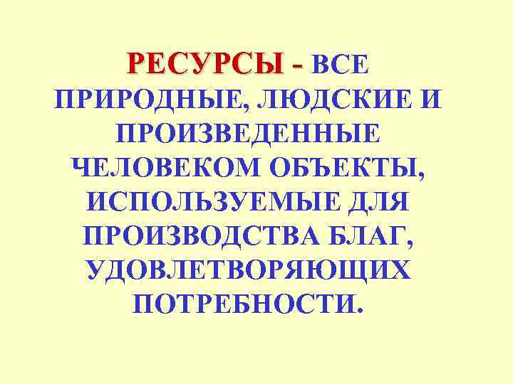 РЕСУРСЫ - ВСЕ ПРИРОДНЫЕ, ЛЮДСКИЕ И ПРОИЗВЕДЕННЫЕ ЧЕЛОВЕКОМ ОБЪЕКТЫ, ИСПОЛЬЗУЕМЫЕ ДЛЯ ПРОИЗВОДСТВА БЛАГ, УДОВЛЕТВОРЯЮЩИХ