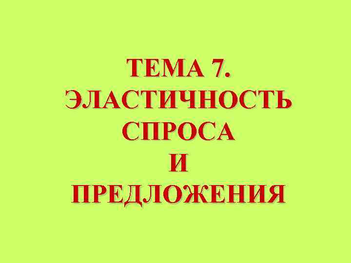 ТЕМА 7. ЭЛАСТИЧНОСТЬ СПРОСА И ПРЕДЛОЖЕНИЯ 