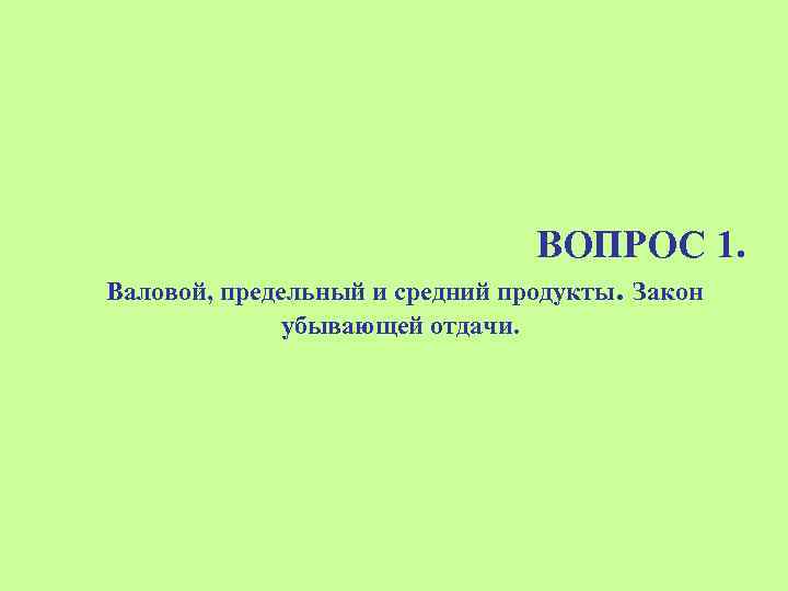 ВОПРОС 1. Валовой, предельный и средний продукты. Закон убывающей отдачи. 