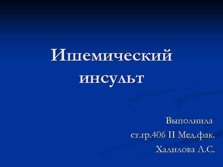 Ишемический инсульт Выполнила ст. гр. 406 II Мед. фак. Халилова Л. С. 