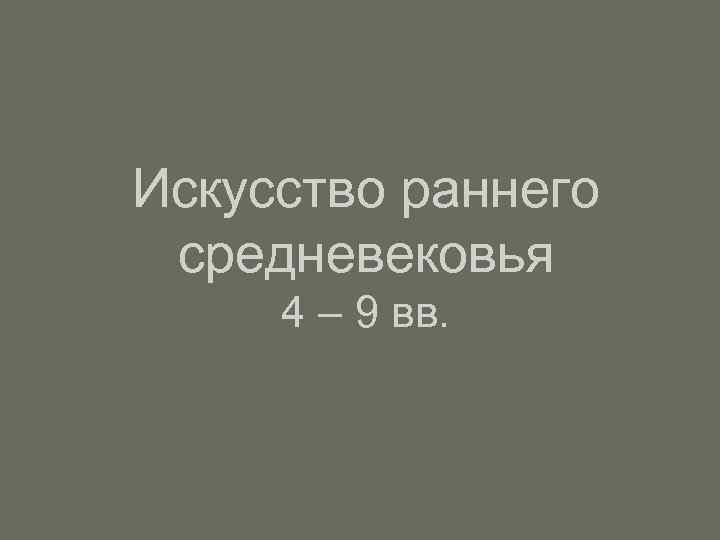 Искусство раннего средневековья 4 – 9 вв. 
