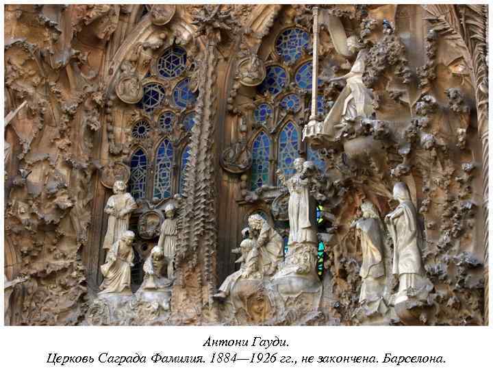 Антони Гауди. Церковь Саграда Фамилия. 1884— 1926 гг. , не закончена. Барселона. 