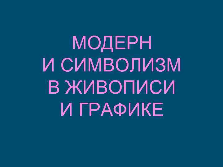 МОДЕРН И СИМВОЛИЗМ В ЖИВОПИСИ И ГРАФИКЕ 