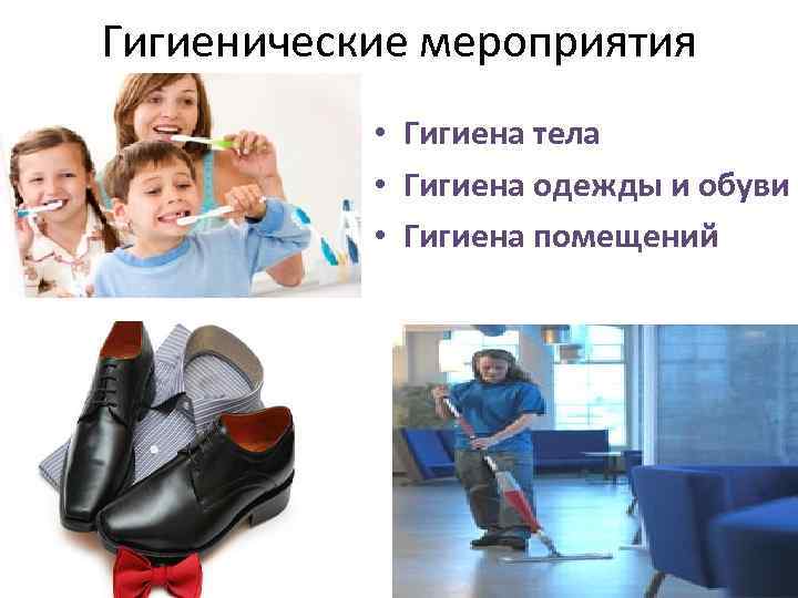 Гигиенические мероприятия • Гигиена тела • Гигиена одежды и обуви • Гигиена помещений 