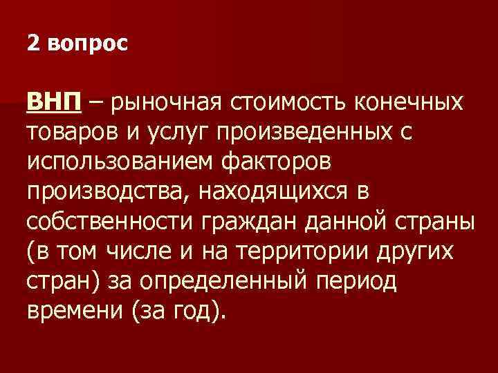 2 вопрос ВНП – рыночная стоимость конечных товаров и услуг произведенных с использованием факторов