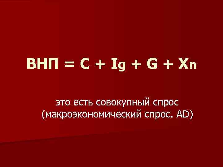 ВНП = C + Ig + G + Xn это есть совокупный спрос (макроэкономический