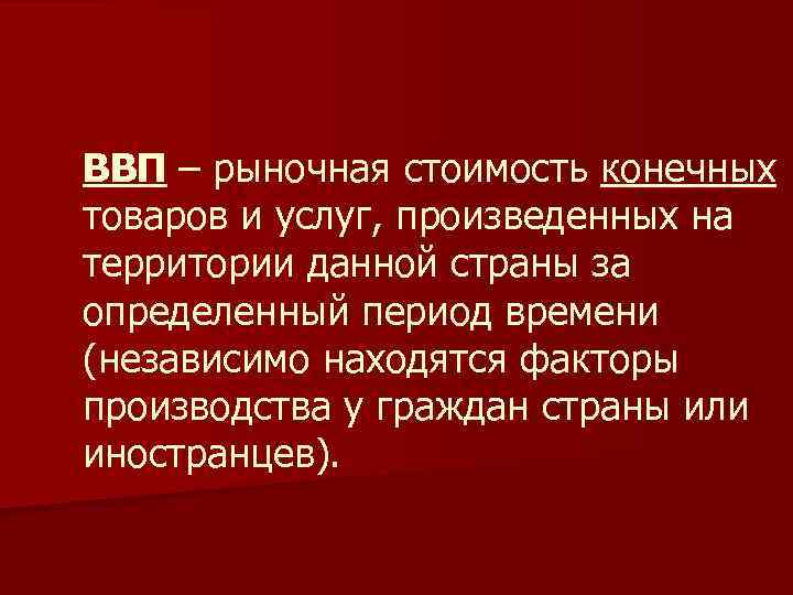 ВВП – рыночная стоимость конечных товаров и услуг, произведенных на территории данной страны за